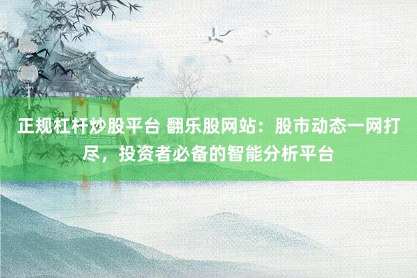 正规杠杆炒股平台 翻乐股网站：股市动态一网打尽，投资者必备的智能分析平台