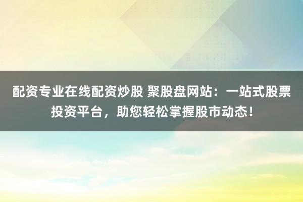 配资专业在线配资炒股 聚股盘网站：一站式股票投资平台，助您轻松掌握股市动态！