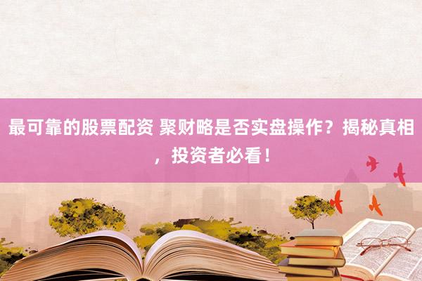 最可靠的股票配资 聚财略是否实盘操作？揭秘真相，投资者必看！