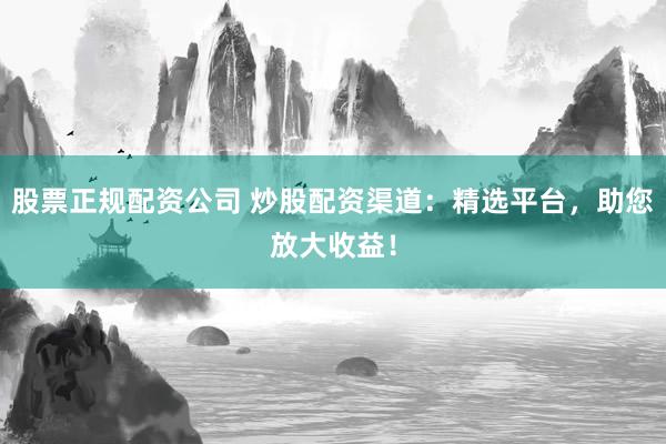 股票正规配资公司 炒股配资渠道：精选平台，助您放大收益！