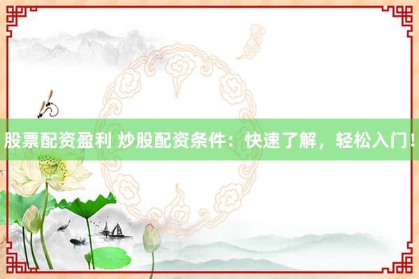 股票配资盈利 炒股配资条件：快速了解，轻松入门！