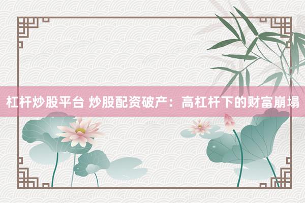 杠杆炒股平台 炒股配资破产：高杠杆下的财富崩塌