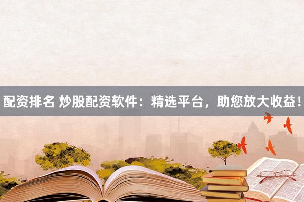 配资排名 炒股配资软件：精选平台，助您放大收益！