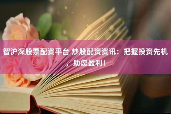 智沪深股票配资平台 炒股配资资讯：把握投资先机，助您盈利！