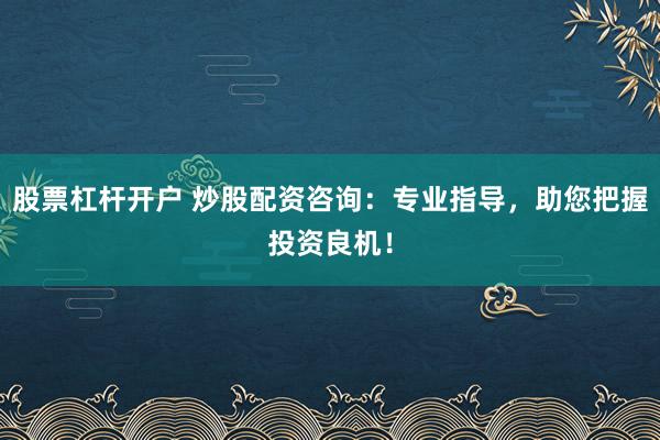 股票杠杆开户 炒股配资咨询：专业指导，助您把握投资良机！