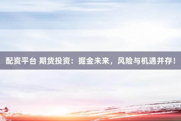 配资平台 期货投资：掘金未来，风险与机遇并存！
