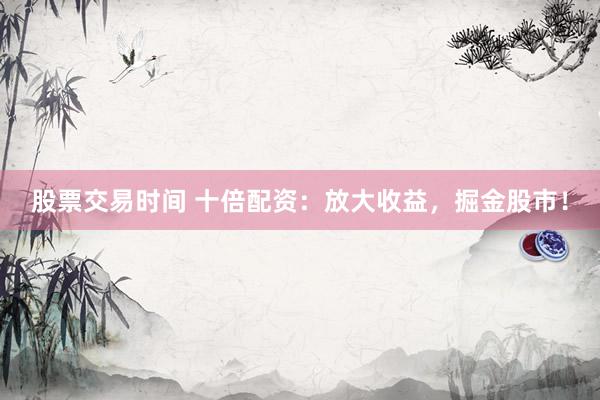 股票交易时间 十倍配资：放大收益，掘金股市！