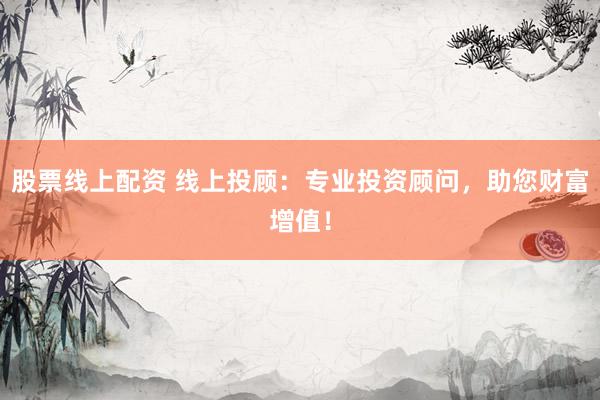 股票线上配资 线上投顾：专业投资顾问，助您财富增值！