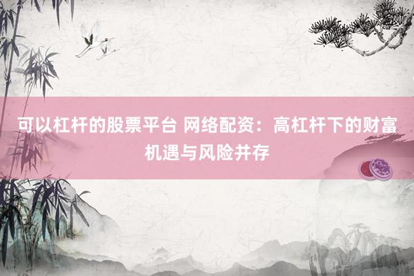 可以杠杆的股票平台 网络配资：高杠杆下的财富机遇与风险并存