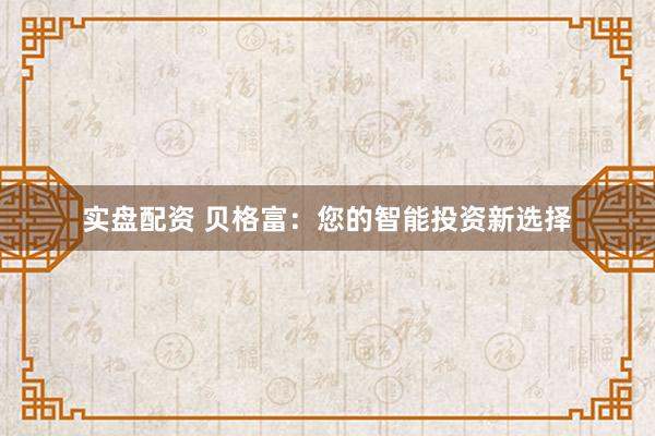 实盘配资 贝格富：您的智能投资新选择