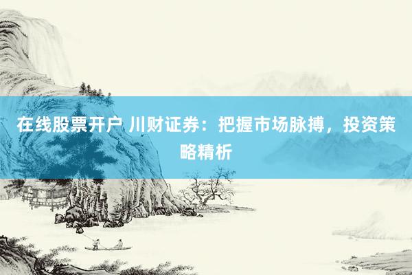 在线股票开户 川财证券：把握市场脉搏，投资策略精析