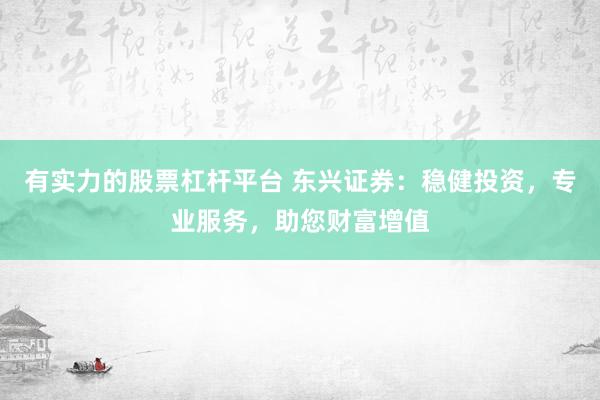 有实力的股票杠杆平台 东兴证券：稳健投资，专业服务，助您财富增值