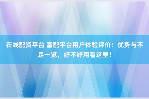 在线配资平台 富配平台用户体验评价：优势与不足一览，好不好用看这里！