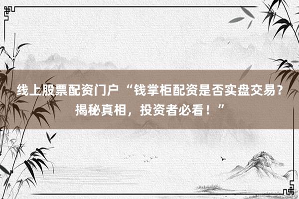 线上股票配资门户 “钱掌柜配资是否实盘交易？揭秘真相，投资者必看！”