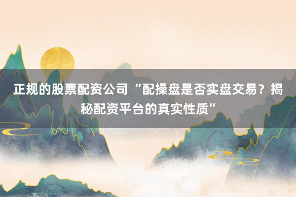 正规的股票配资公司 “配操盘是否实盘交易？揭秘配资平台的真实性质”