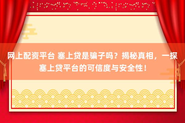 网上配资平台 塞上贷是骗子吗？揭秘真相，一探塞上贷平台的可信度与安全性！