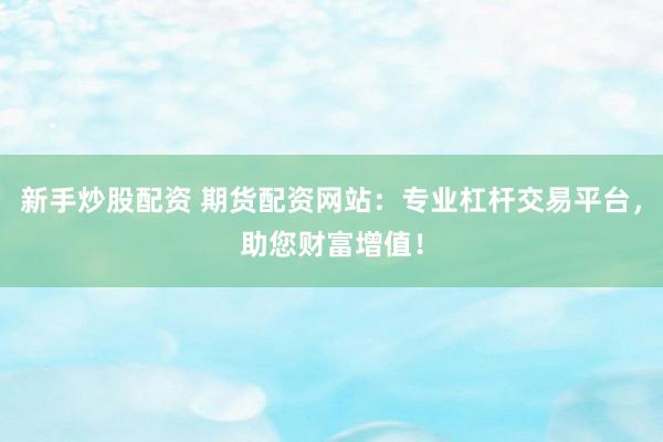 新手炒股配资 期货配资网站：专业杠杆交易平台，助您财富增值！