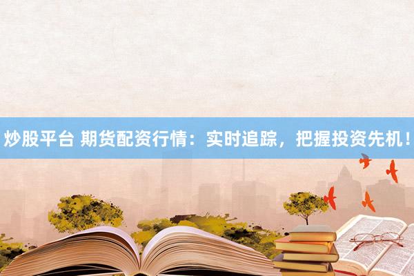 炒股平台 期货配资行情：实时追踪，把握投资先机！