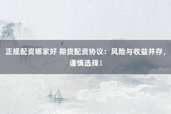正规配资哪家好 期货配资协议：风险与收益并存，谨慎选择！