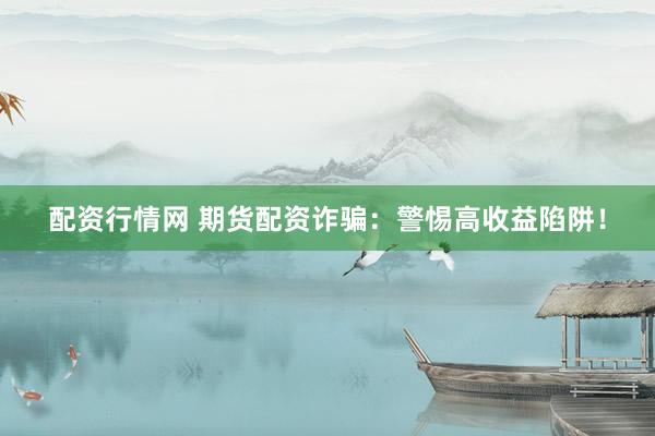 配资行情网 期货配资诈骗：警惕高收益陷阱！