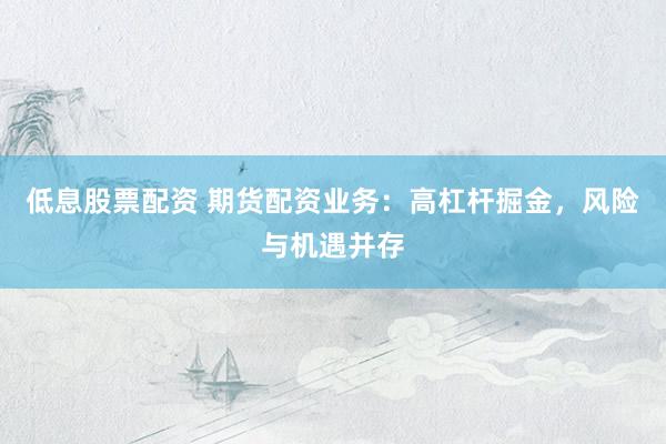 低息股票配资 期货配资业务：高杠杆掘金，风险与机遇并存