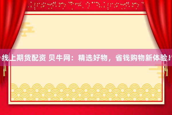 线上期货配资 贝牛网：精选好物，省钱购物新体验！
