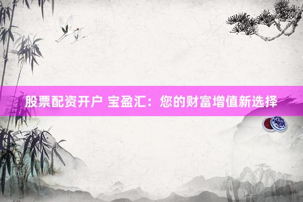股票配资开户 宝盈汇：您的财富增值新选择