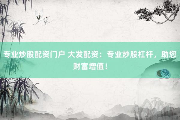 专业炒股配资门户 大发配资：专业炒股杠杆，助您财富增值！