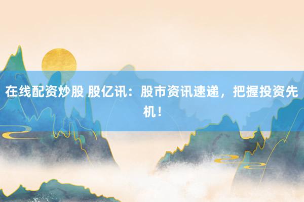 在线配资炒股 股亿讯：股市资讯速递，把握投资先机！