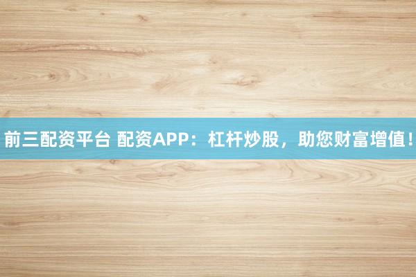 前三配资平台 配资APP：杠杆炒股，助您财富增值！