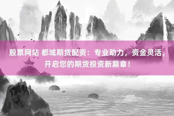 股票网站 都城期货配资：专业助力，资金灵活，开启您的期货投资新篇章！