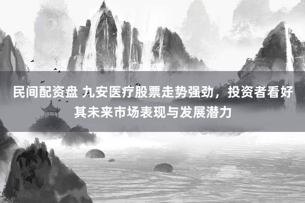 民间配资盘 九安医疗股票走势强劲，投资者看好其未来市场表现与发展潜力