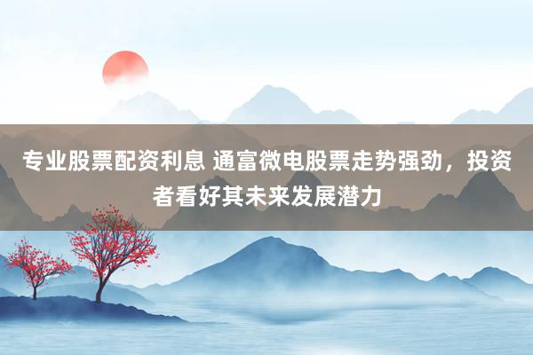 专业股票配资利息 通富微电股票走势强劲，投资者看好其未来发展潜力