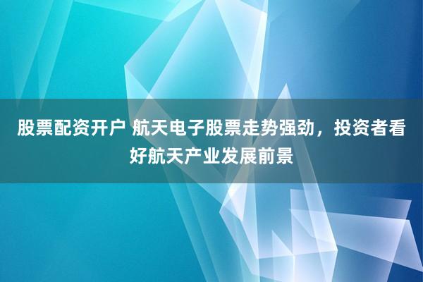 股票配资开户 航天电子股票走势强劲，投资者看好航天产业发展前景