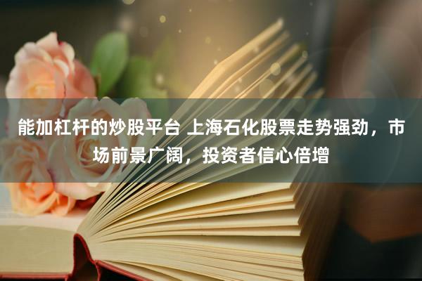 能加杠杆的炒股平台 上海石化股票走势强劲，市场前景广阔，投资者信心倍增