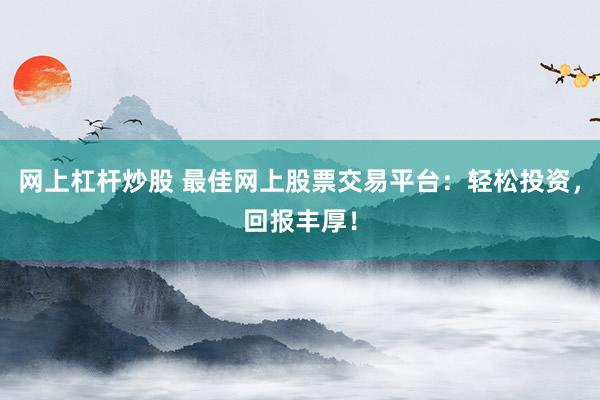网上杠杆炒股 最佳网上股票交易平台：轻松投资，回报丰厚！