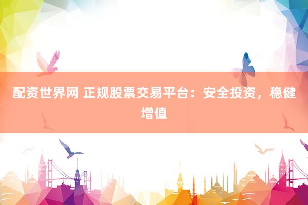 配资世界网 正规股票交易平台：安全投资，稳健增值
