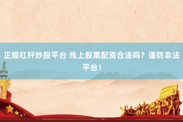 正规杠杆炒股平台 线上股票配资合法吗？谨防非法平台！