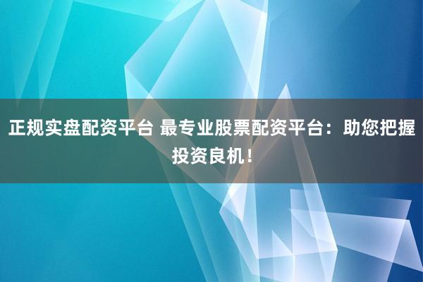 正规实盘配资平台 最专业股票配资平台：助您把握投资良机！
