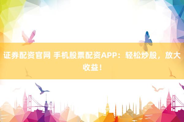 证券配资官网 手机股票配资APP：轻松炒股，放大收益！