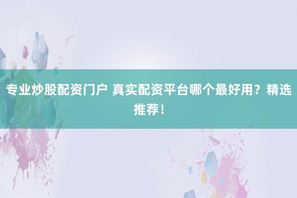 专业炒股配资门户 真实配资平台哪个最好用？精选推荐！