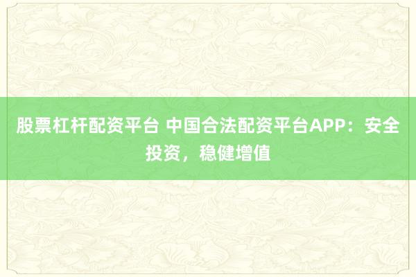 股票杠杆配资平台 中国合法配资平台APP：安全投资，稳健增值