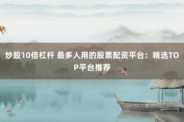 炒股10倍杠杆 最多人用的股票配资平台：精选TOP平台推荐