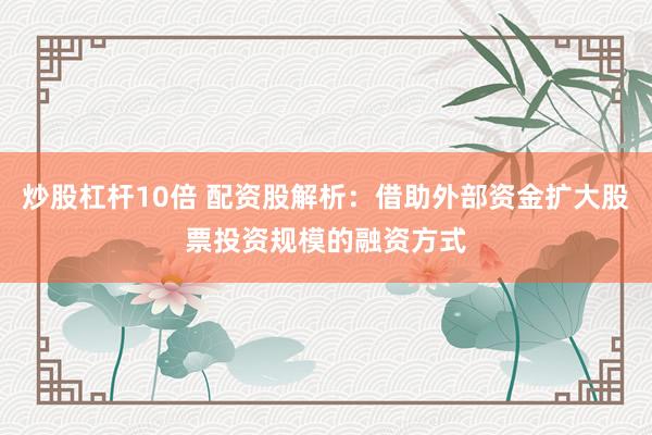 炒股杠杆10倍 配资股解析：借助外部资金扩大股票投资规模的融资方式
