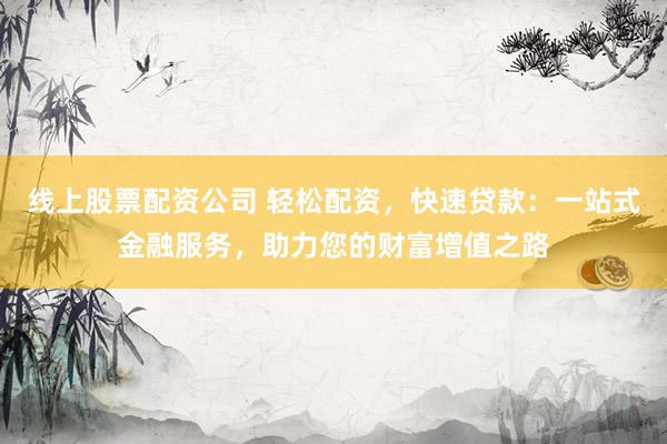 线上股票配资公司 轻松配资，快速贷款：一站式金融服务，助力您的财富增值之路