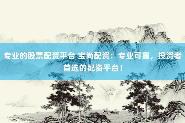 专业的股票配资平台 宝尚配资：专业可靠，投资者首选的配资平台！