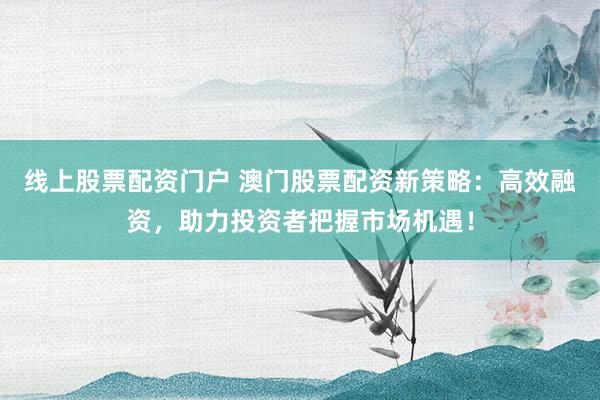线上股票配资门户 澳门股票配资新策略：高效融资，助力投资者把握市场机遇！