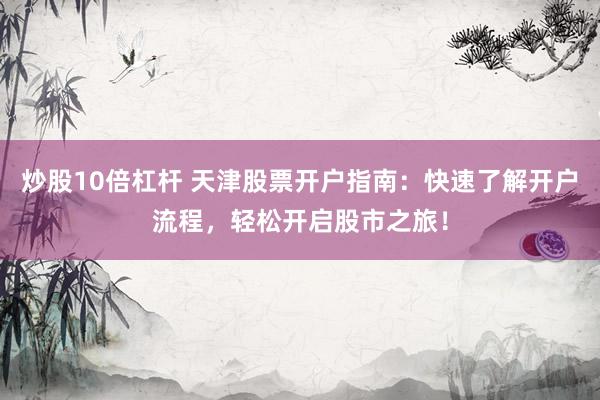 炒股10倍杠杆 天津股票开户指南：快速了解开户流程，轻松开启股市之旅！