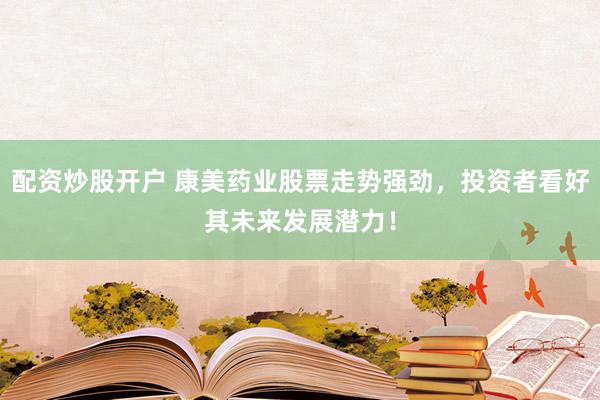 配资炒股开户 康美药业股票走势强劲，投资者看好其未来发展潜力！