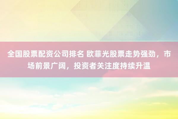 全国股票配资公司排名 欧菲光股票走势强劲，市场前景广阔，投资者关注度持续升温